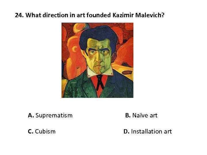 24. What direction in art founded Kazimir Malevich? A. Suprematism B. Naïve art C.