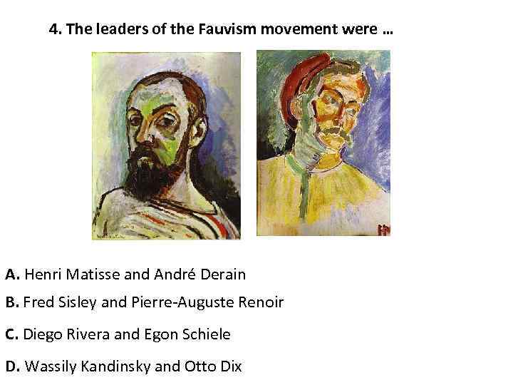 4. The leaders of the Fauvism movement were … A. Henri Matisse and André