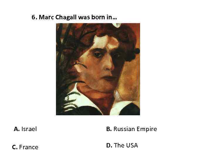 6. Marc Chagall was born in… A. Israel B. Russian Empire C. France D.