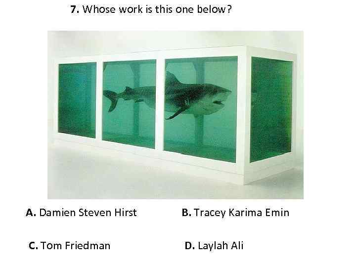 7. Whose work is this one below? A. Damien Steven Hirst B. Tracey Karima