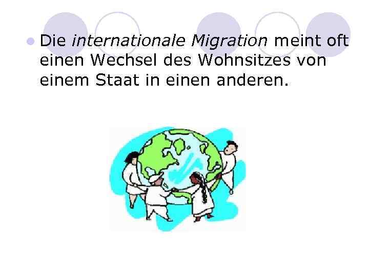 l Die internationale Migration meint oft einen Wechsel des Wohnsitzes von einem Staat in