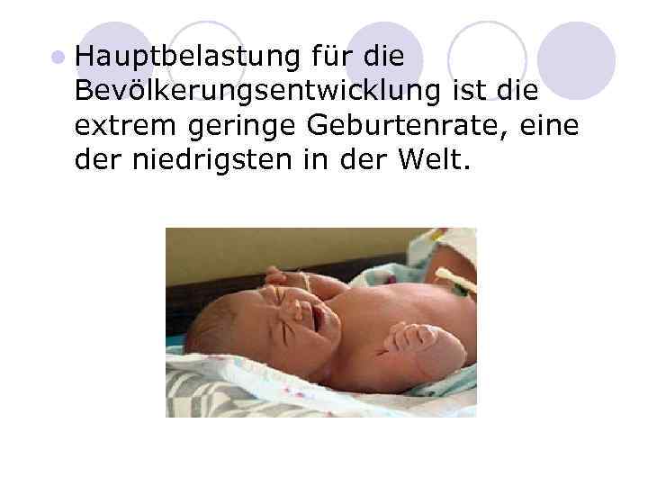 l Hauptbelastung für die Bevölkerungsentwicklung ist die extrem geringe Geburtenrate, eine der niedrigsten in