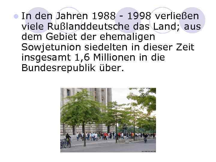 l In den Jahren 1988 - 1998 verließen viele Rußlanddeutsche das Land; aus dem