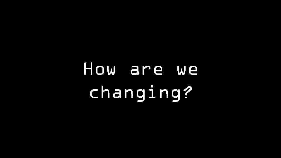 How are we changing? 