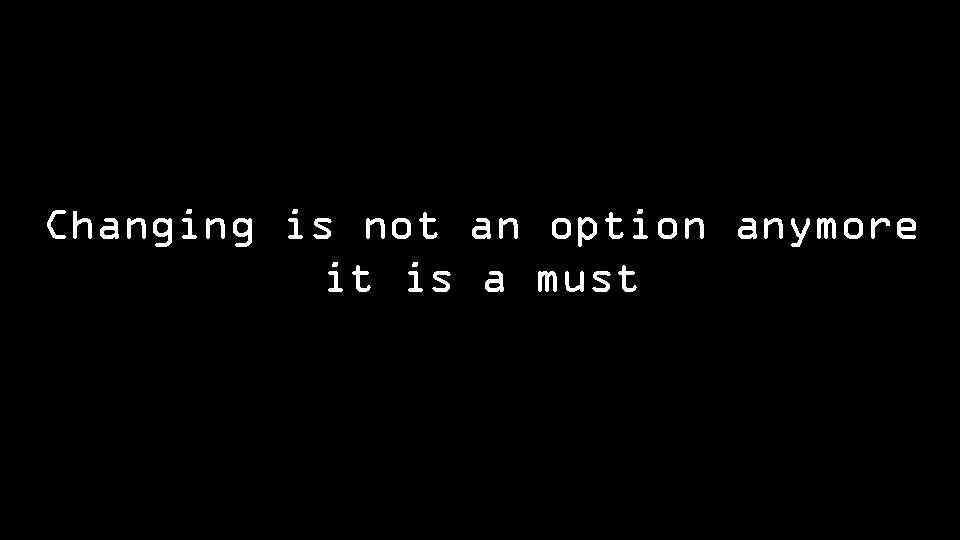 Changing is not an option anymore it is a must 