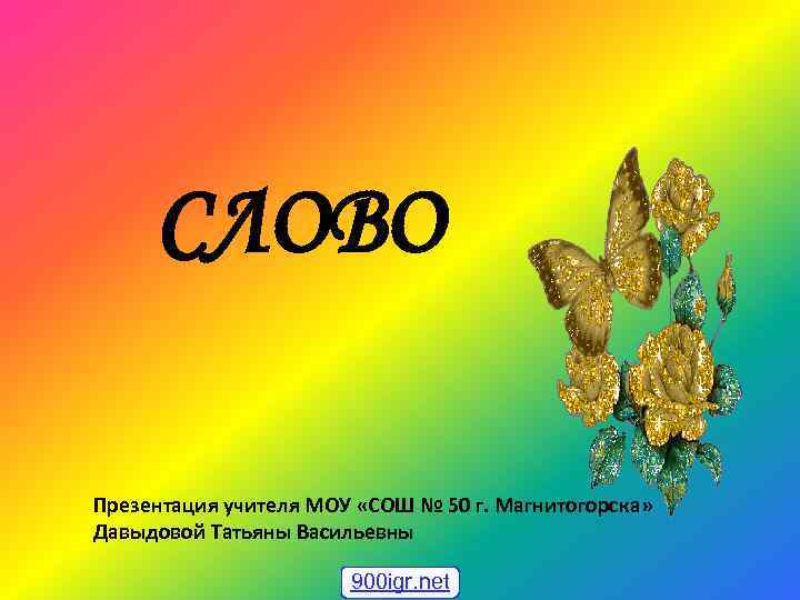 СЛОВО Презентация учителя МОУ «СОШ № 50 г. Магнитогорска» Давыдовой Татьяны Васильевны 900 igr.