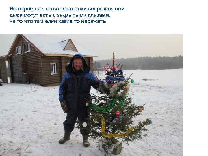 Но взрослые опытнее в этих вопросах, они даже могут есть с закрытыми глазами, не