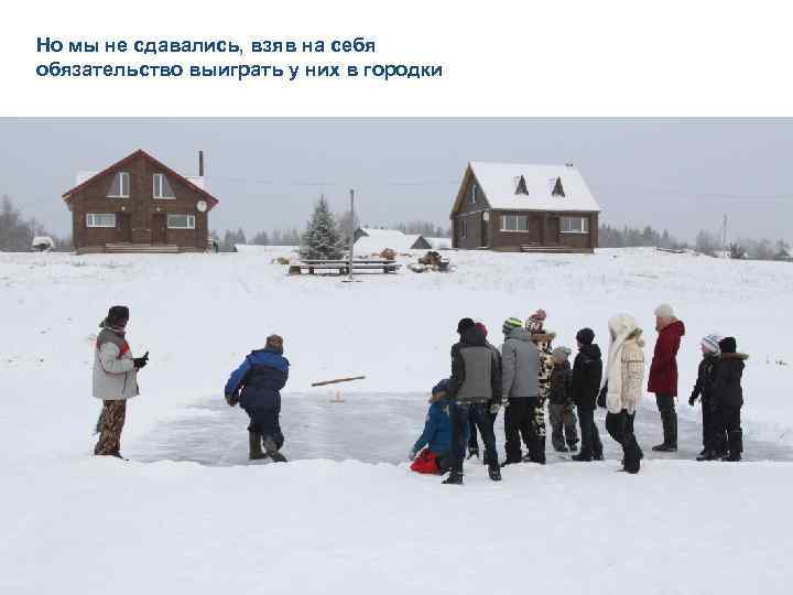 Но мы не сдавались, взяв на себя обязательство выиграть у них в городки 