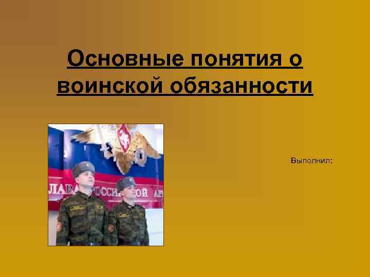 Основные понятия о воинской обязанности Выполнил: 