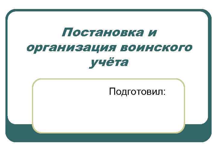 Постановка и организация воинского учёта Подготовил: 