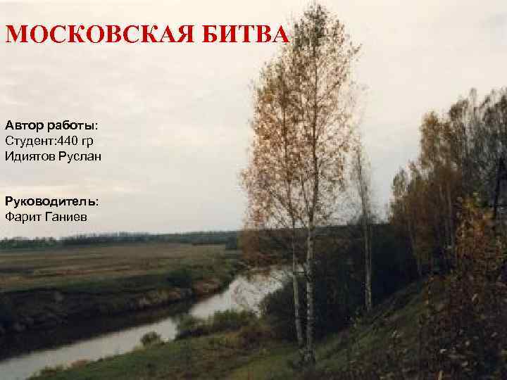 МОСКОВСКАЯ БИТВА Автор работы: Студент: 440 гр Идиятов Руслан Руководитель: Фарит Ганиев 