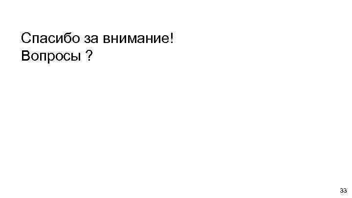 Спасибо за внимание! Вопросы ? 33 