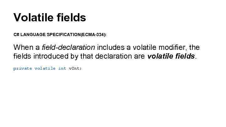 Volatile fields C# LANGUAGE SPECIFICATION(ECMA-334): When a field-declaration includes a volatile modifier, the fields