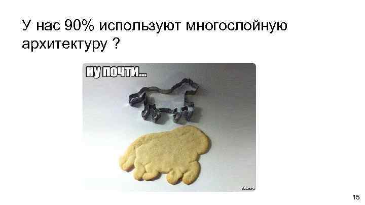 У нас 90% используют многослойную архитектуру ? 15 