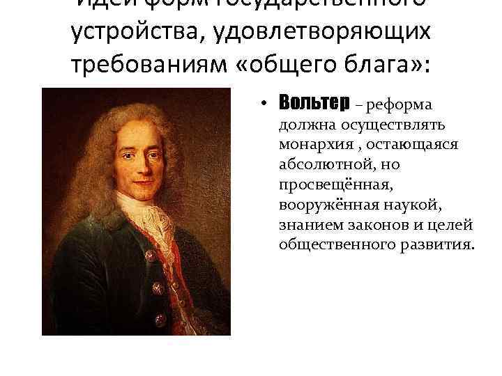 Идеи форм государственного устройства, удовлетворяющих требованиям «общего блага» : • Вольтер – реформа должна