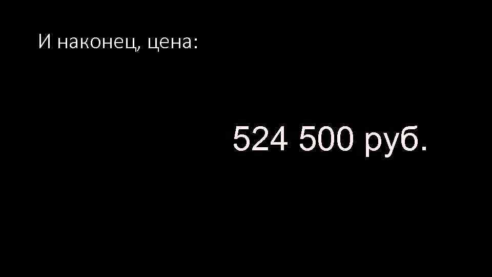 И наконец, цена: 524 500 руб. 