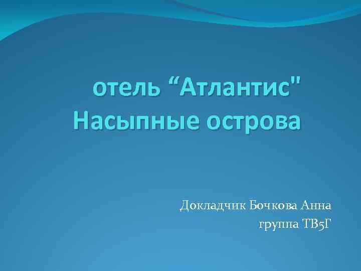 отель “Атлантис" Насыпные острова Докладчик Бочкова Анна группа ТВ 5 Г 