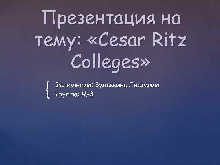 Презентация на тему: «Cesar Ritz Colleges» { Выполнила: Булавкина Людмила Группа: М-3 
