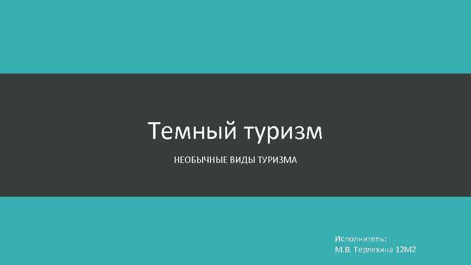 Темный туризм НЕОБЫЧНЫЕ ВИДЫ ТУРИЗМА Исполнитель: М. В. Терляхина 12 М 2 