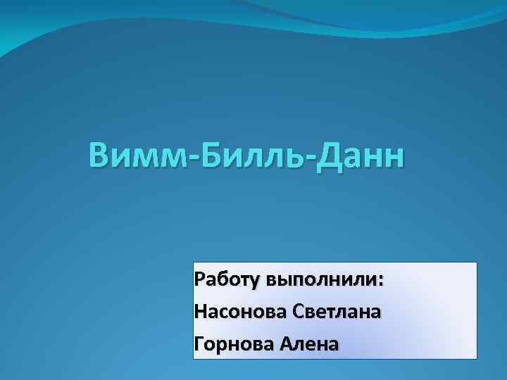 Вимм-Билль-Данн Работу выполнили: Насонова Светлана Горнова Алена 