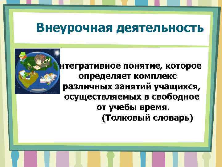  Внеурочная деятельность интегративное понятие, которое определяет комплекс различных занятий учащихся, осуществляемых в свободное