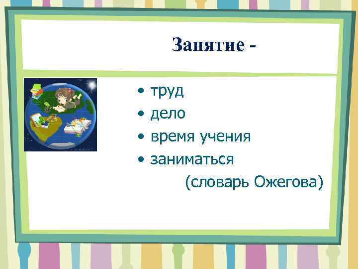  Занятие • • труд дело время учения заниматься (словарь Ожегова) 