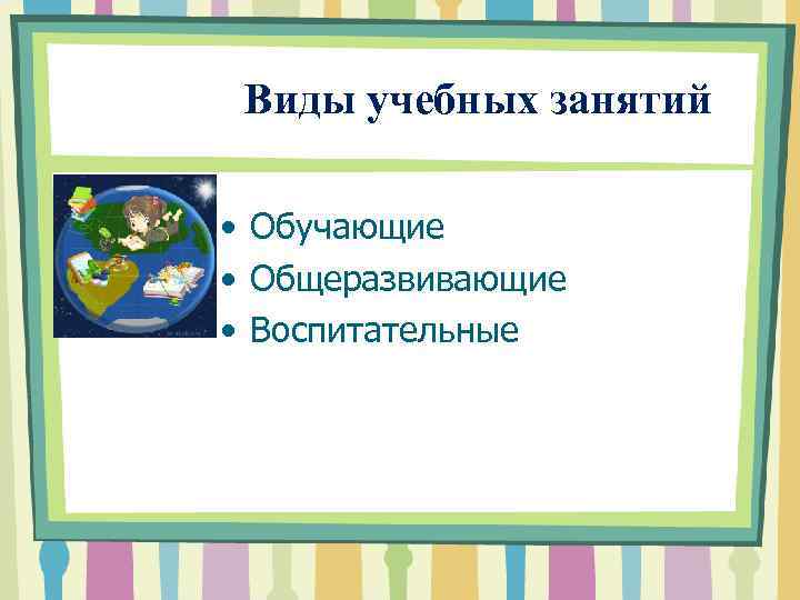  Виды учебных занятий • Обучающие • Общеразвивающие • Воспитательные 