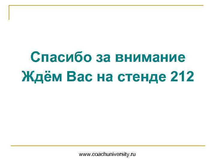 Спасибо за внимание Ждём Вас на стенде 212 www. coachuniversity. ru 