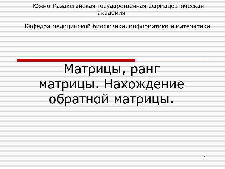  Южно-Казахстанская государственная фармацевтическая академия Кафедра медицинской биофизики, информатики и математики Матрицы, ранг матрицы.