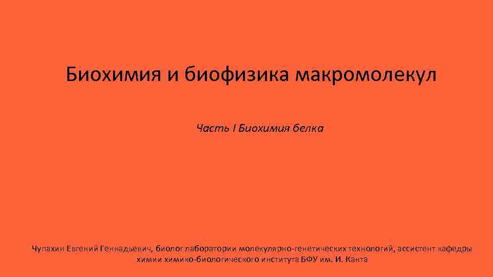 Биохимия и биофизика макромолекул Часть I Биохимия белка Чупахин Евгений Геннадьевич, биолог лаборатории молекулярно-генетических