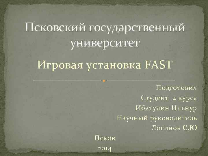 Псковский государственный университет Игровая установка FAST Подготовил Студент 2 курса Ибатулин Ильнур Научный руководитель
