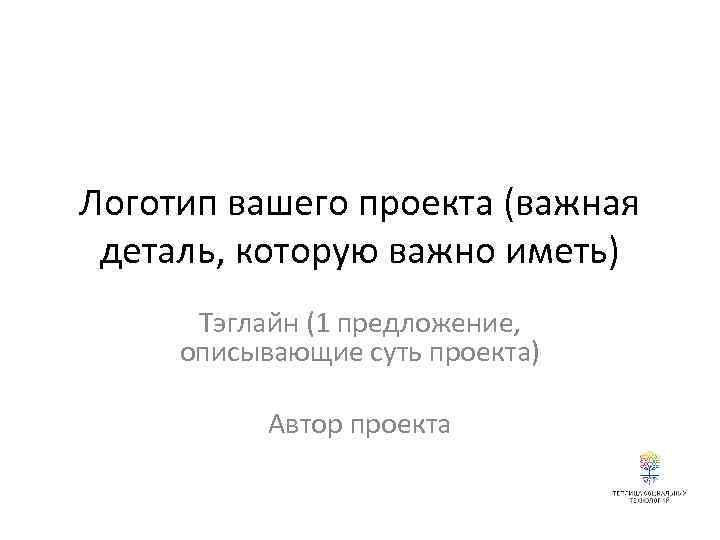 Логотип вашего проекта (важная деталь, которую важно иметь) Тэглайн (1 предложение, описывающие суть проекта)