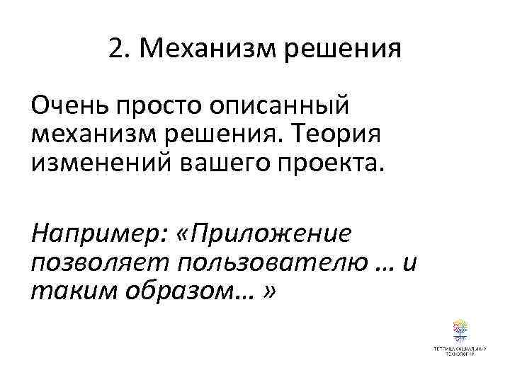 2. Механизм решения Очень просто описанный механизм решения. Теория изменений вашего проекта. Например: «Приложение