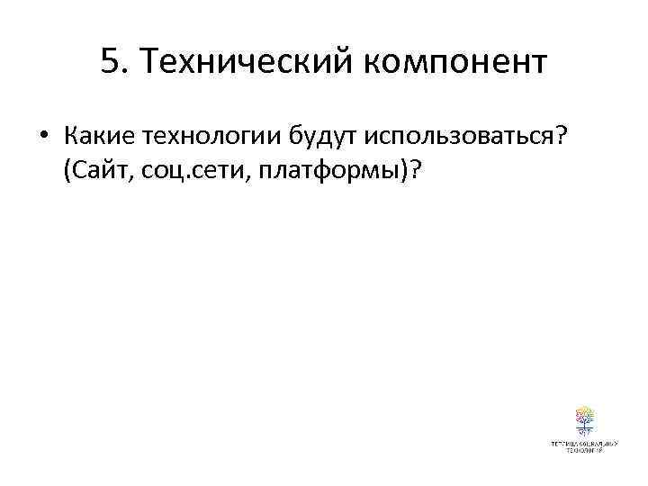 5. Технический компонент • Какие технологии будут использоваться? (Сайт, соц. сети, платформы)? 