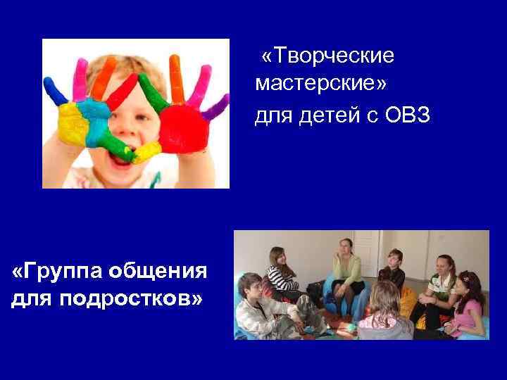  «Творческие мастерские» для детей с ОВЗ «Группа общения для подростков» 