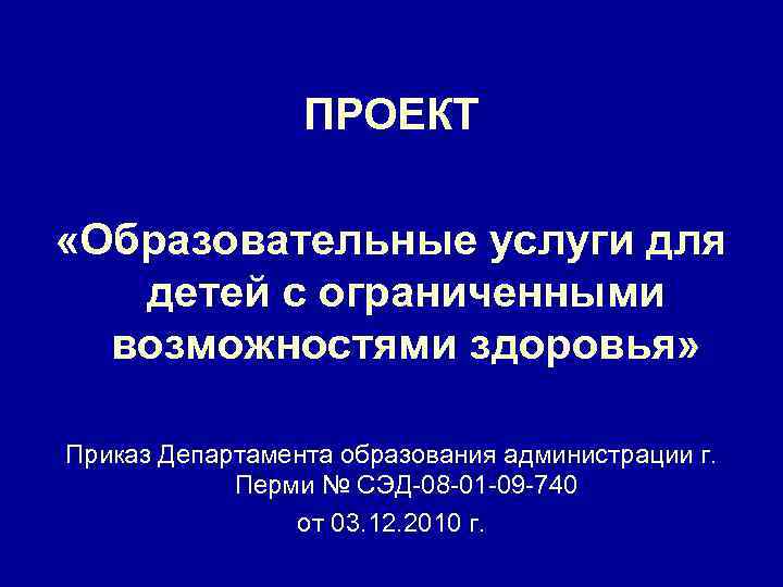 ПРОЕКТ «Образовательные услуги для детей с ограниченными возможностями здоровья» Приказ Департамента образования администрации г.