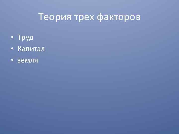 Теория трех факторов • Труд • Капитал • земля 