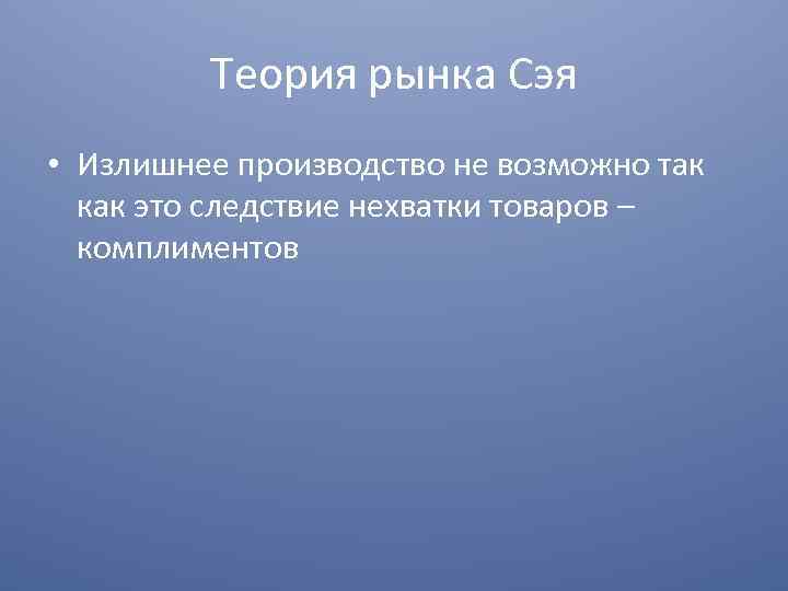 Теория рынка Сэя • Излишнее производство не возможно так как это следствие нехватки товаров