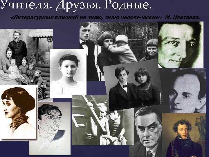 Учителя. Друзья. Родные. «Литературных влияний не знаю, знаю человеческие» М. Цветаева. 