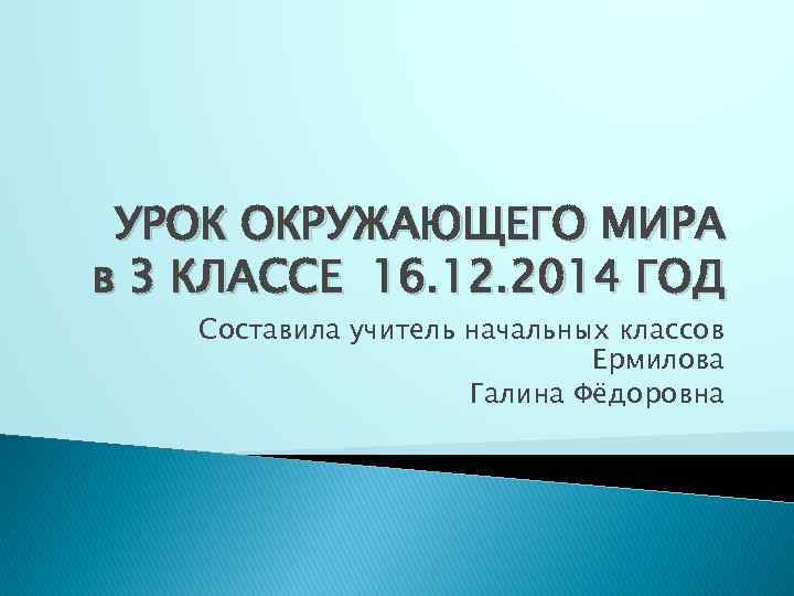 УРОК ОКРУЖАЮЩЕГО МИРА в 3 КЛАССЕ 16. 12. 2014 ГОД Составила учитель начальных классов