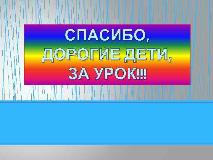 СПАСИБО, ДОРОГИЕ ДЕТИ, ЗА УРОК!!! 