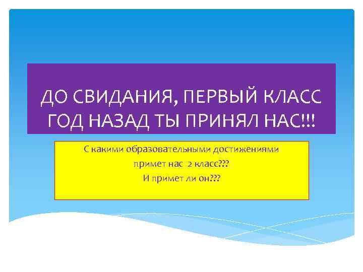 ДО СВИДАНИЯ, ПЕРВЫЙ КЛАСС ГОД НАЗАД ТЫ ПРИНЯЛ НАС!!! С какими образовательными достижениями примет