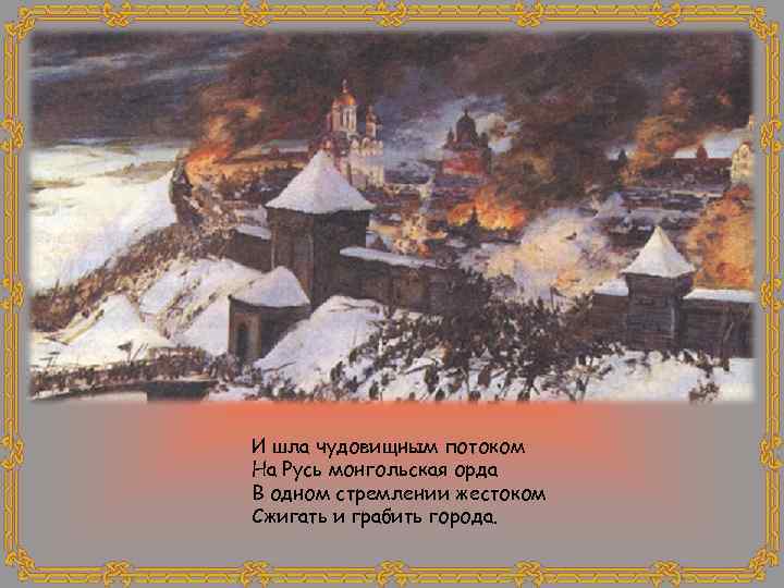 И шла чудовищным потоком На Русь монгольская орда В одном стремлении жестоком Сжигать и