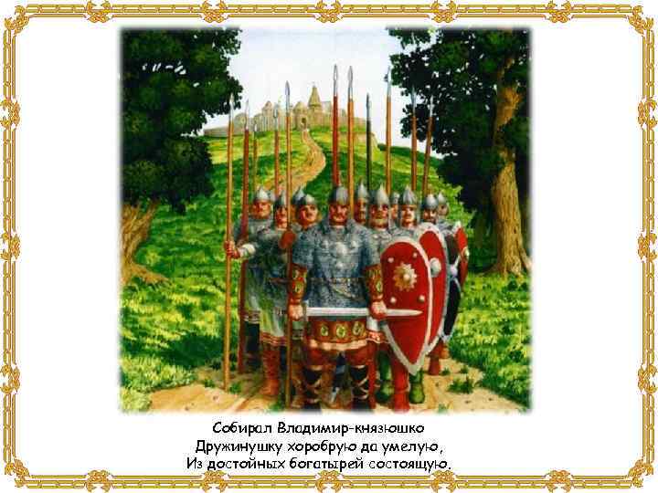 Собирал Владимир-князюшко Дружинушку хоробрую да умелую, Из достойных богатырей состоящую. 