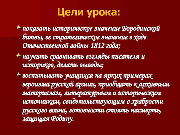 Цели урока: показать историческое значение Бородинской битвы, ее стратегическое значение в ходе Отечественной войны