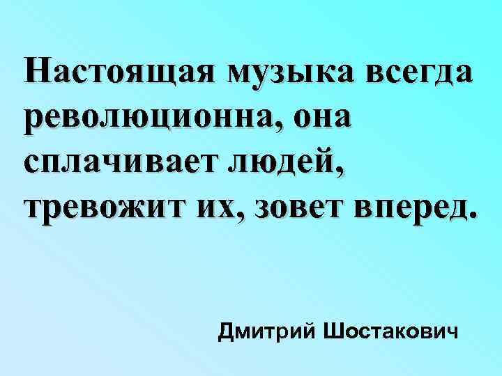 Настоящая музыка всегда революционна, она сплачивает людей, тревожит их, зовет вперед. Дмитрий Шостакович 