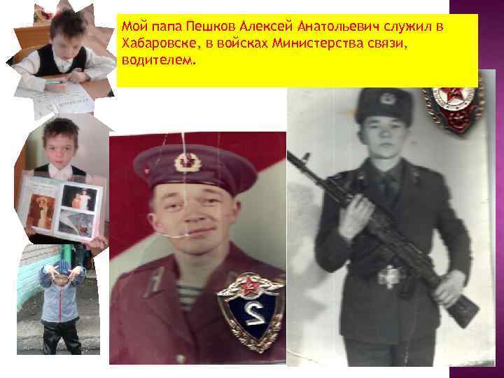 Мой папа Пешков Алексей Анатольевич служил в Хабаровске, в войсках Министерства связи, водителем. 