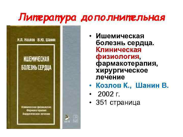 Литература дополнительная • Ишемическая болезнь сердца. Клиническая физиология, фармакотерапия, хирургическое лечение • Козлов К.