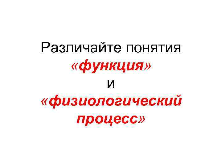 Различайте понятия «функция» и «физиологический процесс» 