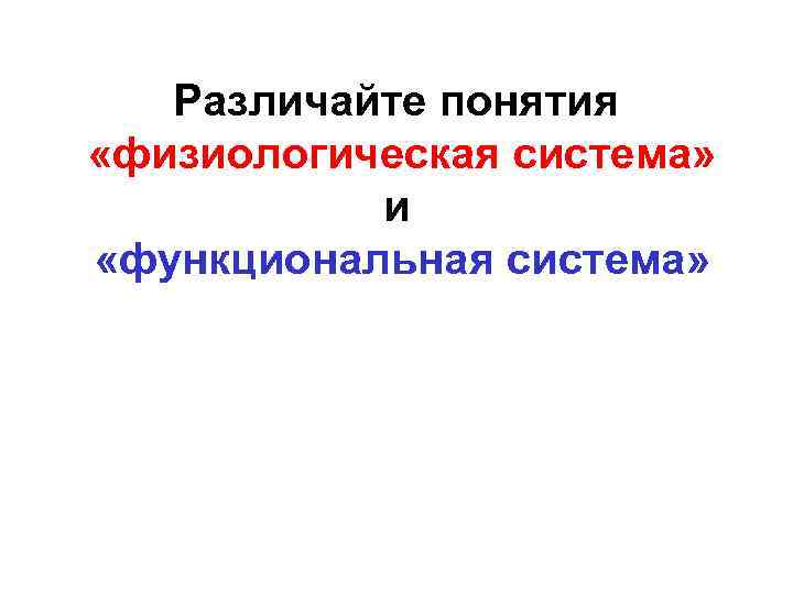 Различайте понятия «физиологическая система» и «функциональная система» 